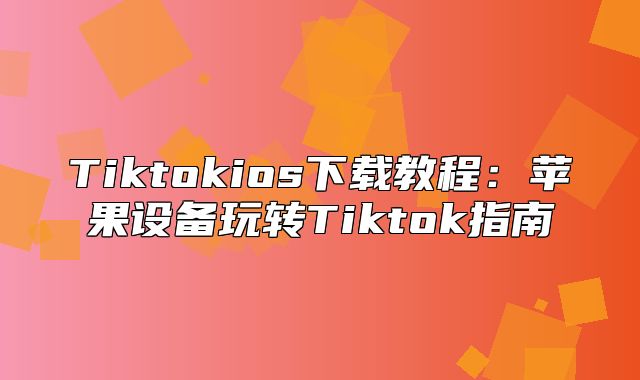 Tiktokios下载教程：苹果设备玩转Tiktok指南