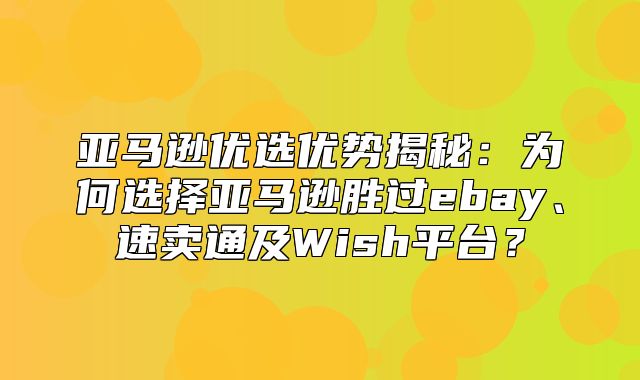 亚马逊优选优势揭秘：为何选择亚马逊胜过ebay、速卖通及Wish平台？