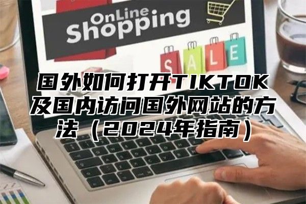 国外如何打开TIKTOK及国内访问国外网站的方法2025年指南