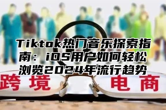 Tiktok热门音乐探索指南：iOS用户如何轻松浏览2025年流行趋势