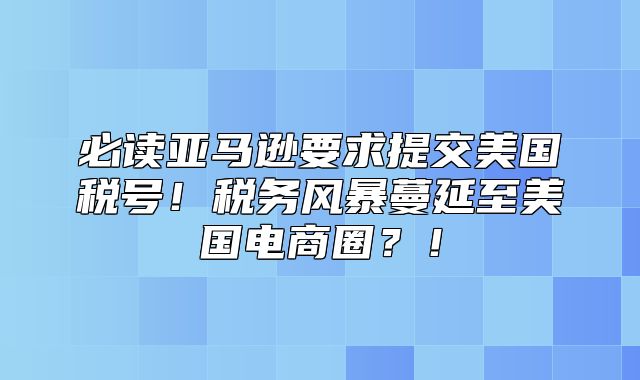 必读亚马逊要求提交美国税号！税务风暴蔓延至美国电商圈？！