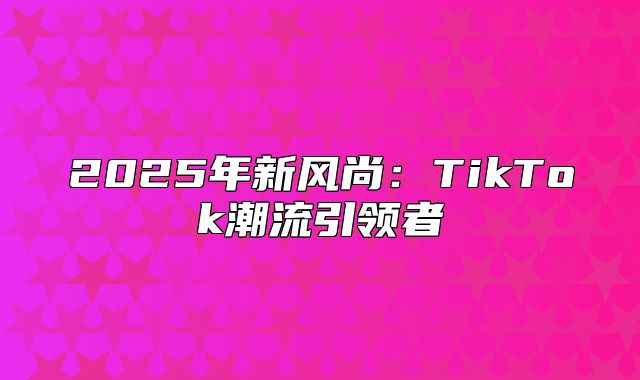 2025年新风尚：TikTok潮流引领者