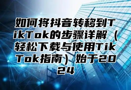 如何将抖音转移到TikTok的步骤详解轻松下载与使用TikTok指南始于2025