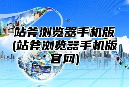 站斧浏览器手机版(站斧浏览器手机版官网)