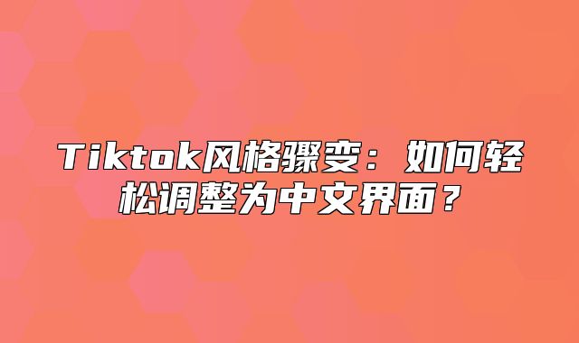 Tiktok风格骤变：如何轻松调整为中文界面？