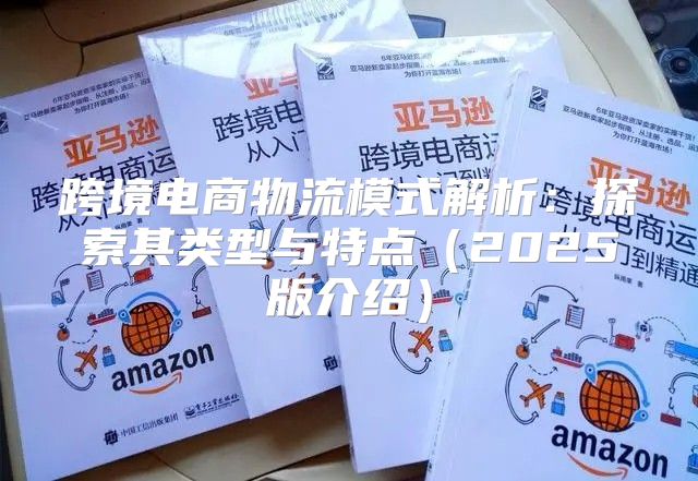 跨境电商物流模式解析：探索其类型与特点2025版介绍