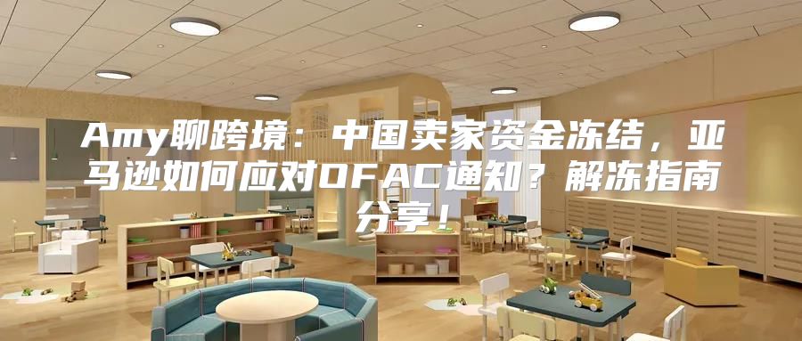Amy聊跨境：中国卖家资金冻结，亚马逊如何应对OFAC通知？解冻指南分享！