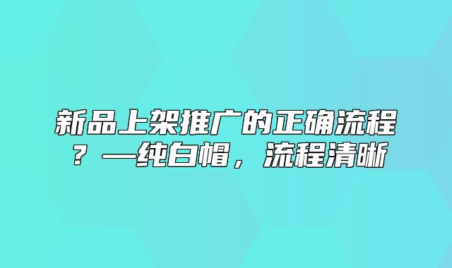 新品上架推广的正确流程？—纯白帽，流程清晰