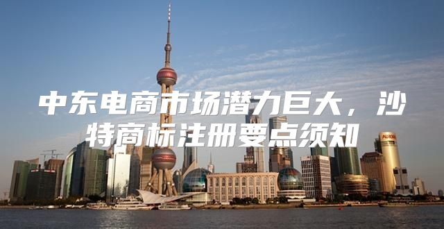 中东电商市场潜力巨大，沙特商标注册要点须知