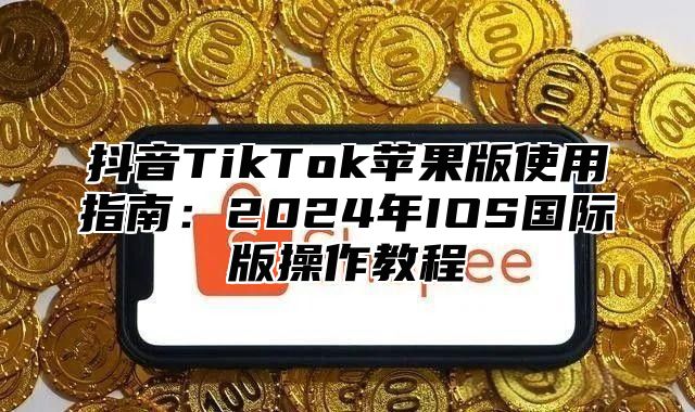 抖音TikTok苹果版使用指南：2025年IOS国际版操作教程