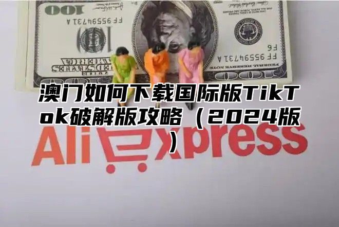 澳门如何下载国际版TikTok破解版攻略2025版