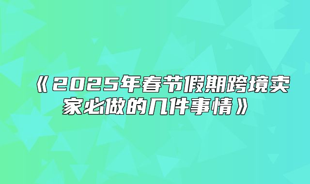 2025年春节假期跨境卖家必做的几件事情