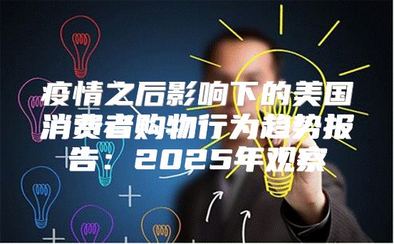 疫情之后影响下的美国消费者购物行为趋势报告：2025年观察