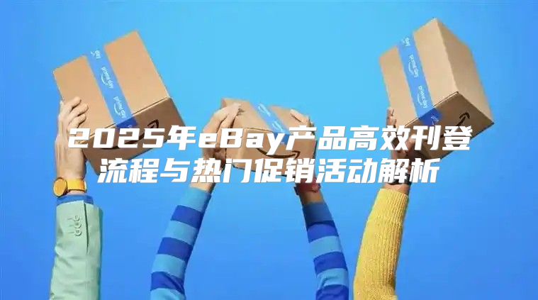 2025年eBay产品高效刊登流程与热门促销活动解析