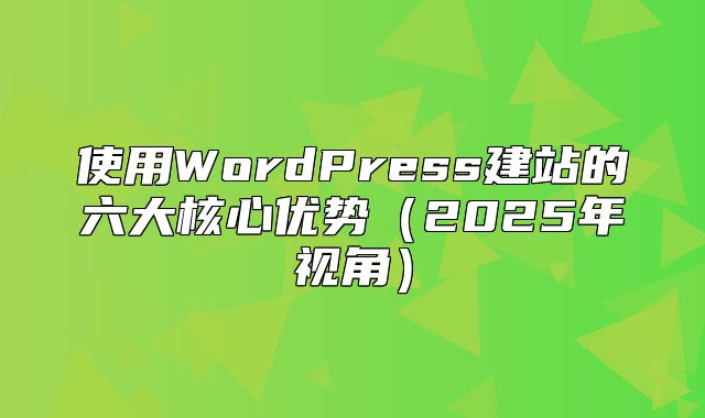 使用WordPress建站的六大核心优势2025年视角