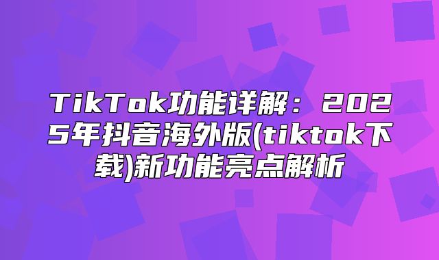 TikTok功能详解：2025年抖音海外版(tiktok下载)新功能亮点解析