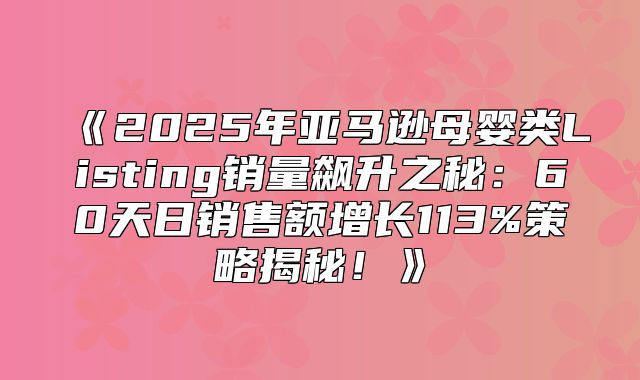 2025年亚马逊母婴类Listing销量飙升之秘：60天日销售额增长113%策略揭秘！