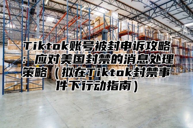Tiktok账号被封申诉攻略：应对美国封禁的消息处理策略拟在Tiktok封禁事件下行动指南