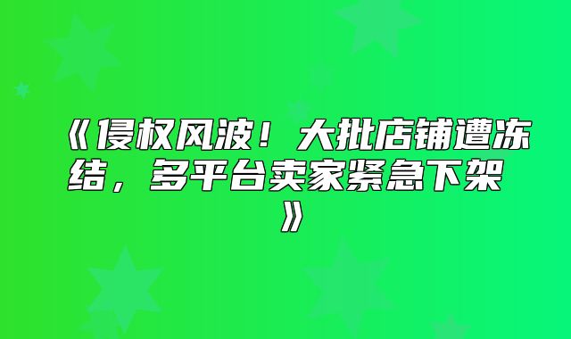 侵权风波！大批店铺遭冻结，多平台卖家紧急下架