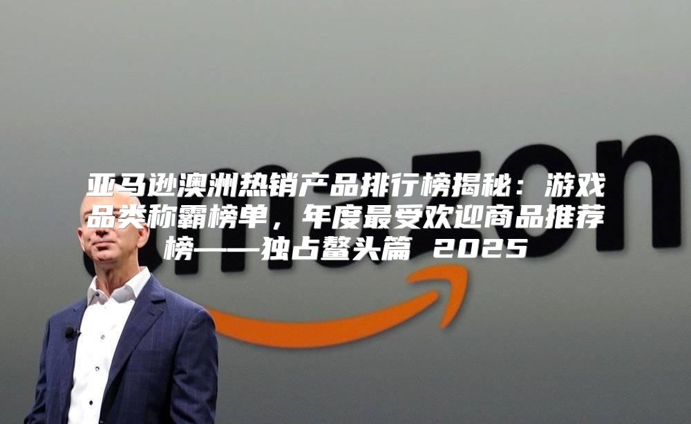 亚马逊澳洲热销产品排行榜揭秘：游戏品类称霸榜单，年度最受欢迎商品推荐榜——独占鳌头篇 2025
