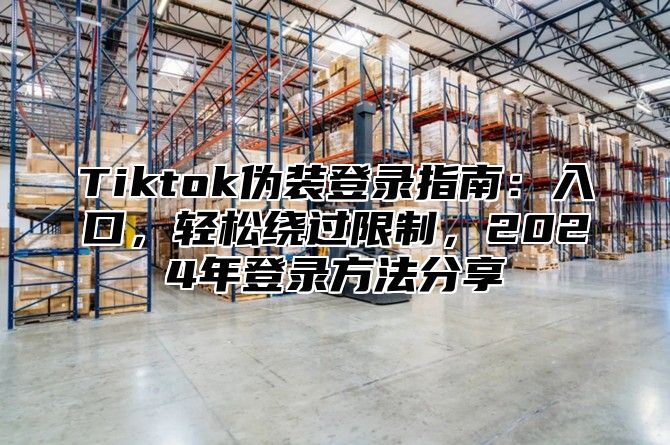Tiktok伪装登录指南：入口，轻松绕过限制，2025年登录方法分享