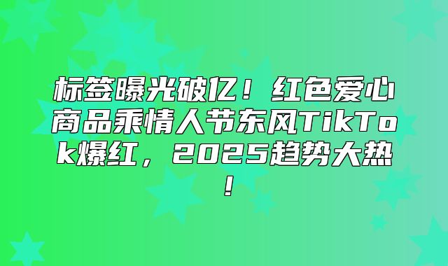 标签曝光破亿！红色爱心商品乘情人节东风TikTok爆红，2025趋势大热！