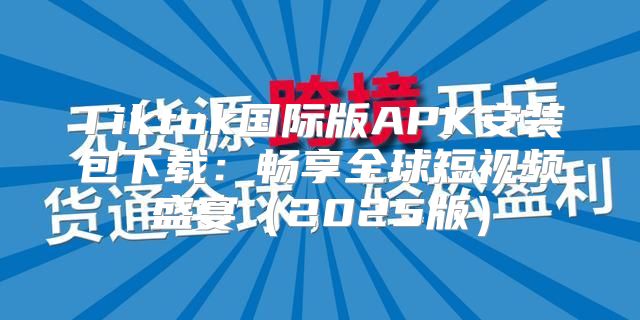 Tiktok国际版APK安装包下载：畅享全球短视频盛宴2025版