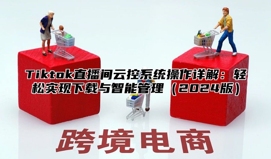 Tiktok直播间云控系统操作详解：轻松实现下载与智能管理2025版