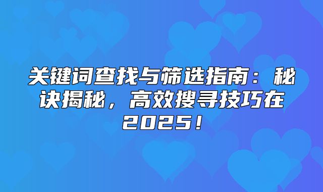 关键词查找与筛选指南：秘诀揭秘，高效搜寻技巧在2025！