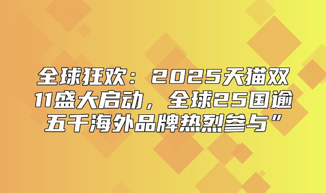 全球狂欢：2025天猫双11盛大启动，全球25国逾五千海外品牌热烈参与”