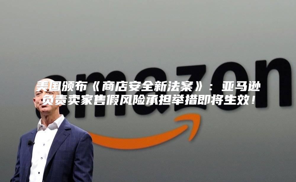 美国颁布商店安全新法案：亚马逊负责卖家售假风险承担举措即将生效！