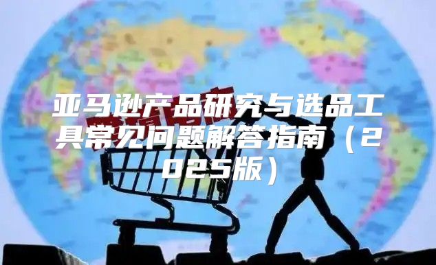 亚马逊产品研究与选品工具常见问题解答指南2025版