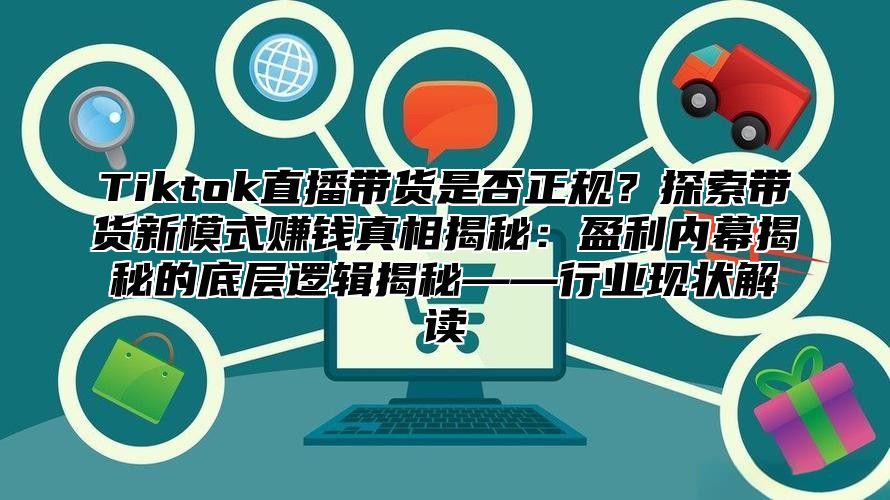 Tiktok直播带货是否正规？探索带货新模式赚钱真相揭秘：盈利内幕揭秘的底层逻辑揭秘——行业现状解读