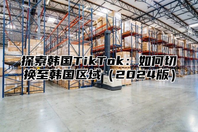 探索韩国TikTok：如何切换至韩国区域2025版