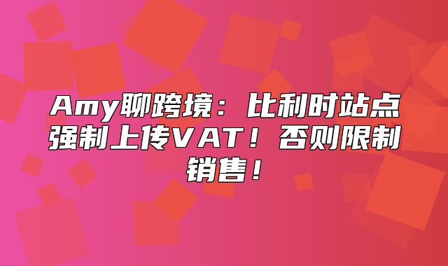 Amy聊跨境：比利时站点强制上传VAT！否则限制销售！