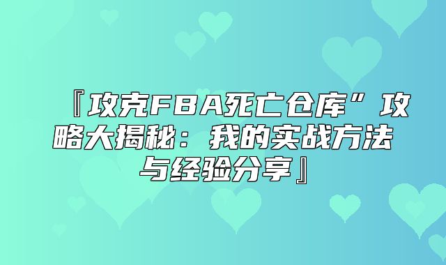 『攻克FBA死亡仓库”攻略大揭秘：我的实战方法与经验分享』