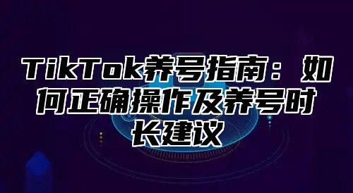 TikTok养号指南：如何正确操作及养号时长建议