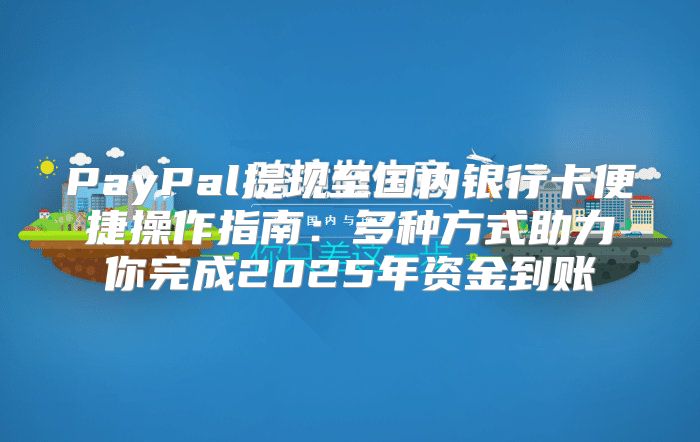 PayPal提现至国内银行卡便捷操作指南：多种方式助力你完成2025年资金到账