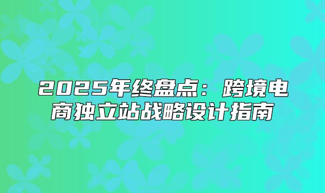 2025年终盘点：跨境电商独立站战略设计指南