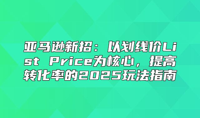 亚马逊新招：以划线价List Price为核心，提高转化率的2025玩法指南
