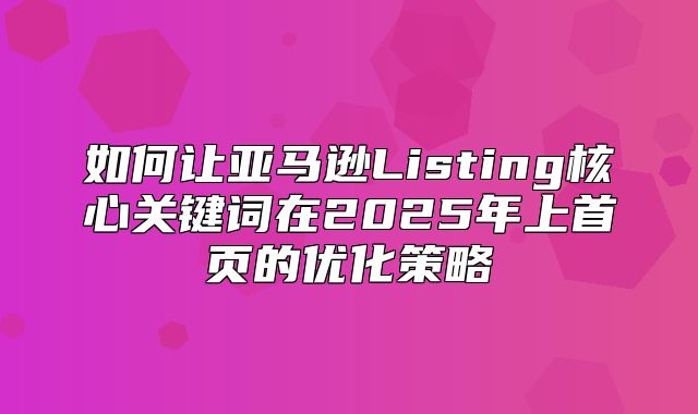 如何让亚马逊Listing核心关键词在2025年上首页的优化策略