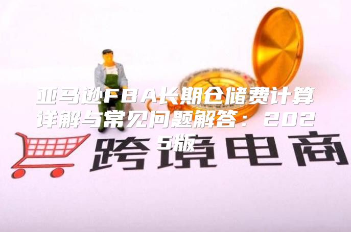 亚马逊FBA长期仓储费计算详解与常见问题解答：2025版