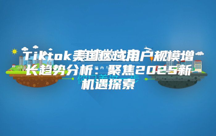 Tiktok美国区域用户规模增长趋势分析：聚焦2025新机遇探索