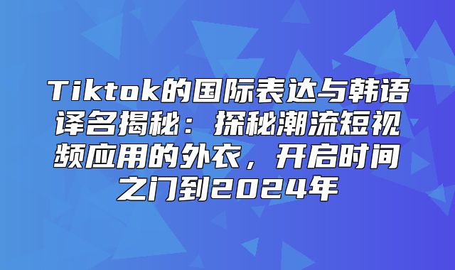 Tiktok的国际表达与韩语译名揭秘：探秘潮流短视频应用的外衣，开启时间之门到2025年