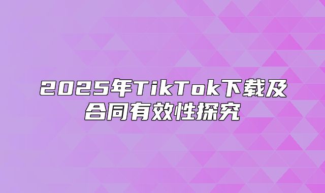 2025年TikTok下载及合同有效性探究