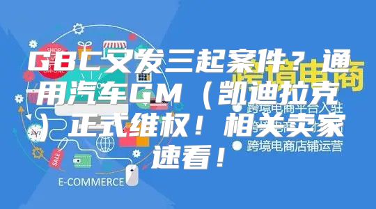 GBC又发三起案件？通用汽车GM凯迪拉克正式维权！相关卖家速看！