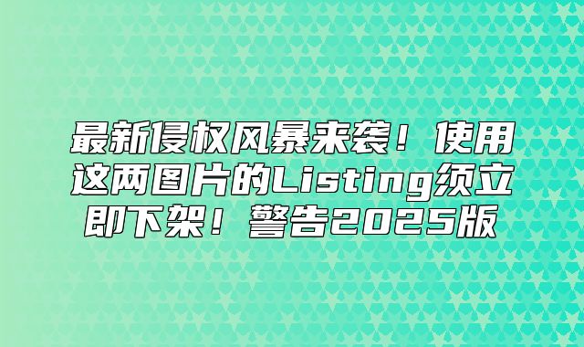 最新侵权风暴来袭！使用这两图片的Listing须立即下架！警告2025版