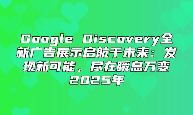 Google Discovery全新广告展示启航于未来：发现新可能，尽在瞬息万变2025年
