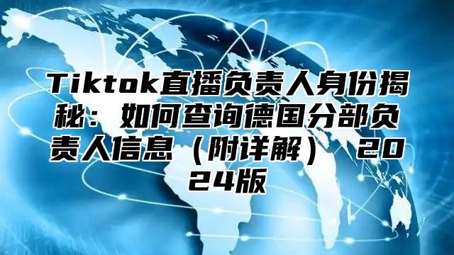 Tiktok直播负责人身份揭秘：如何查询德国分部负责人信息附详解 2025版