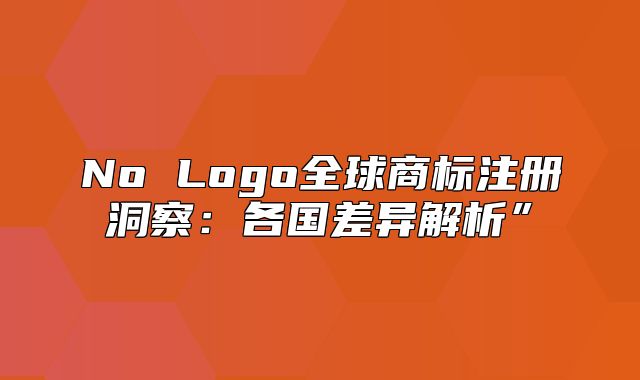 No Logo全球商标注册洞察：各国差异解析”